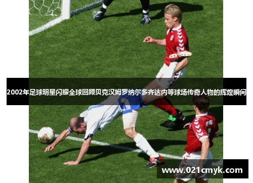 2002年足球明星闪耀全球回顾贝克汉姆罗纳尔多齐达内等球场传奇人物的辉煌瞬间