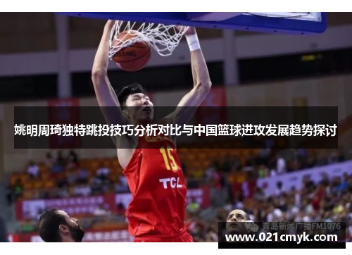 姚明周琦独特跳投技巧分析对比与中国篮球进攻发展趋势探讨