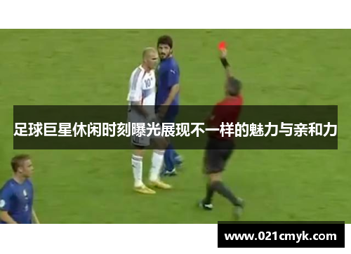 足球巨星休闲时刻曝光展现不一样的魅力与亲和力 足球巨星休闲时刻曝光展现不一样的魅力与亲和力