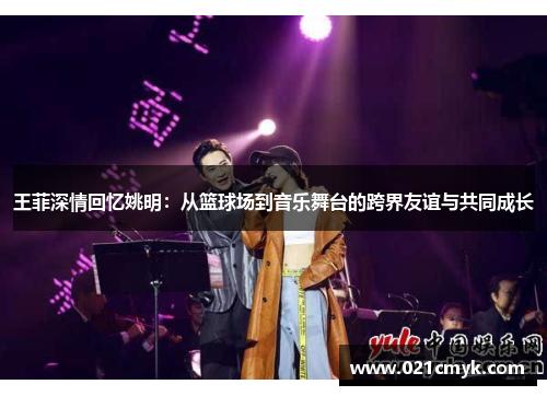 王菲深情回忆姚明：从篮球场到音乐舞台的跨界友谊与共同成长