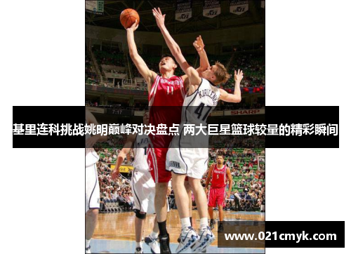 基里连科挑战姚明巅峰对决盘点 两大巨星篮球较量的精彩瞬间