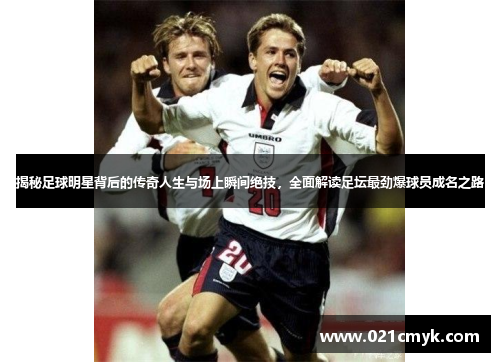 揭秘足球明星背后的传奇人生与场上瞬间绝技，全面解读足坛最劲爆球员成名之路