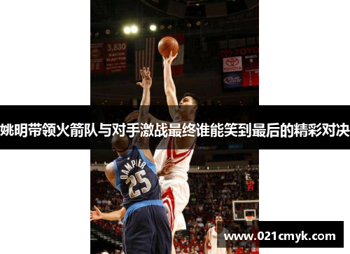 姚明带领火箭队与对手激战最终谁能笑到最后的精彩对决