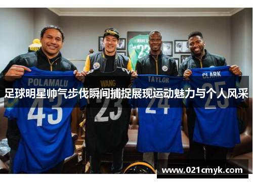 足球明星帅气步伐瞬间捕捉展现运动魅力与个人风采 足球明星帅气步伐瞬间捕捉展现运动魅力与个人风采