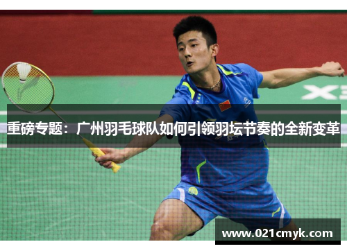 重磅专题：广州羽毛球队如何引领羽坛节奏的全新变革