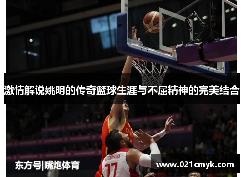 激情解说姚明的传奇篮球生涯与不屈精神的完美结合