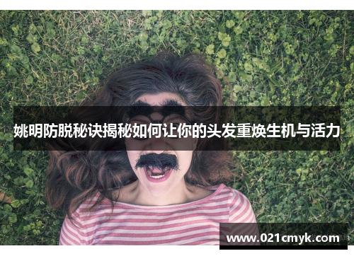 姚明防脱秘诀揭秘如何让你的头发重焕生机与活力