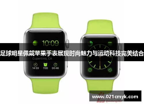 足球明星佩戴苹果手表展现时尚魅力与运动科技完美结合