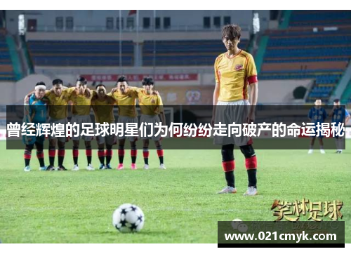 曾经辉煌的足球明星们为何纷纷走向破产的命运揭秘