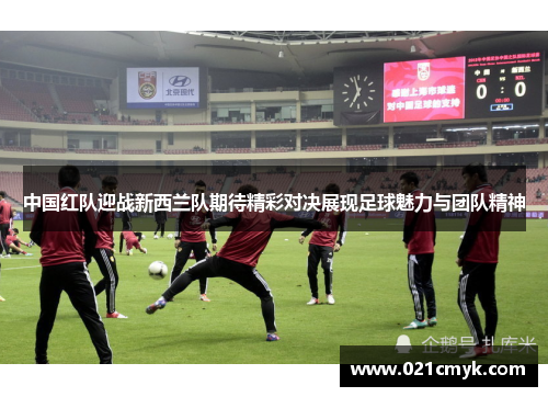 中国红队迎战新西兰队期待精彩对决展现足球魅力与团队精神