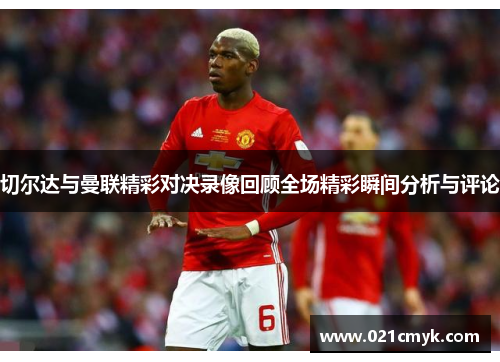 切尔达与曼联精彩对决录像回顾全场精彩瞬间分析与评论