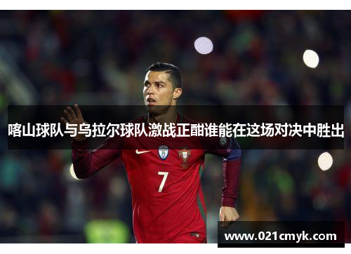 喀山球队与乌拉尔球队激战正酣谁能在这场对决中胜出