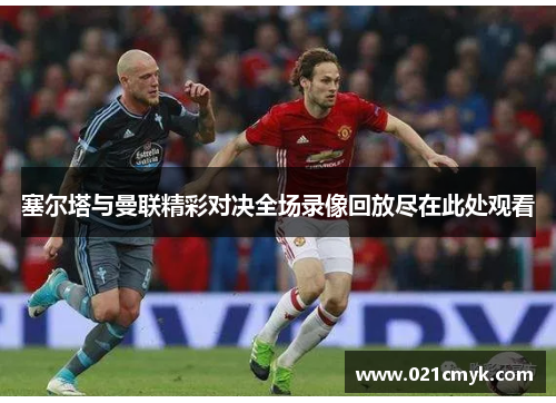 塞尔塔与曼联精彩对决全场录像回放尽在此处观看