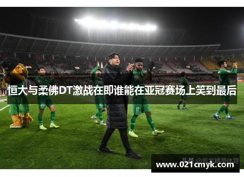 恒大与柔佛DT激战在即谁能在亚冠赛场上笑到最后