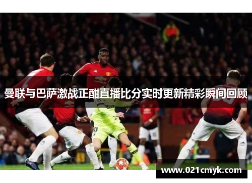 曼联与巴萨激战正酣直播比分实时更新精彩瞬间回顾