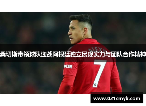 桑切斯带领球队迎战阿根廷独立展现实力与团队合作精神