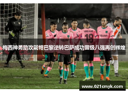 梅西神勇助攻戴帽巴黎逆转巴萨成功晋级八强再创辉煌