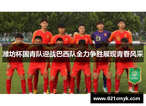 潍坊杯国青队迎战巴西队全力争胜展现青春风采