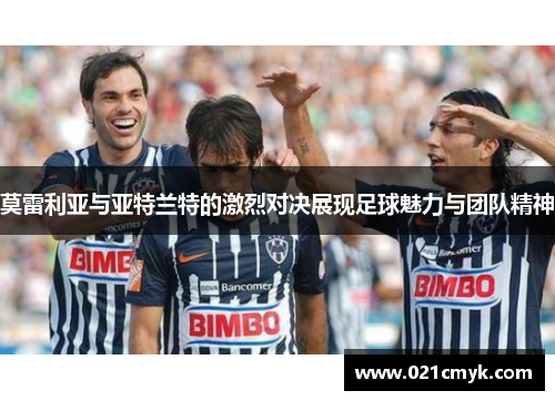 莫雷利亚与亚特兰特的激烈对决展现足球魅力与团队精神