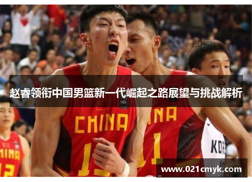 赵睿领衔中国男篮新一代崛起之路展望与挑战解析